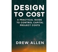 Design To Cost: A Practical Guide to Control Capital Project Costs