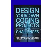 Design Your Own Coding Projects and Challenges: Stay Engaged Build Skills and Create a Personalized Path