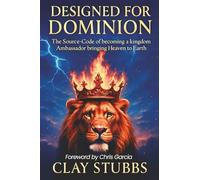 Designed for Dominion: The Source-Code of Becoming a Kingdom Ambassador Bringing Heaven to Earth
