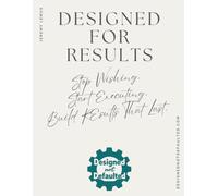 Designed For Results: Stop wishing. Start executing. Build results that last.