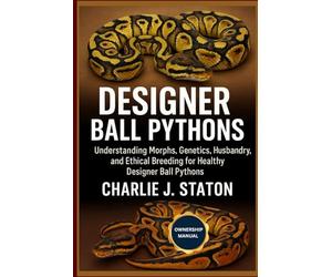 DESIGNER BALL PYTHONS: Understanding Morphs, Genetics, Husbandry, and Ethical Breeding for Healthy Designer Ball Pythons