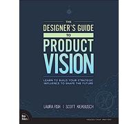 Designer's Guide to Product Vision, The: Learn to build your strategic influence to shape the future