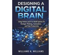 Designing a Digital Brain: Using Notion and AI to Build Systems for Strategic Thinking, Automation, and Peak Productivity (The Digital Mastery Collection)