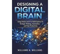 Designing a Digital Brain: Using Notion and AI to Build Systems for Strategic Thinking, Automation, and Peak Productivity (The Digital Mastery Collection)