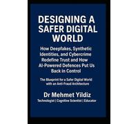 Designing a Safer Digital World: How Deepfakes, Synthetic Identities, and Cybercrime Redefine Trust and How AI-Powered Defences Put Us Back in Control (Technology Excellence and Leadership Series)