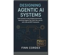 Designing Agentic AI Systems From Concept to Code:: Building Autonomous, Goal-Driven Agents That Think, Plan, and Act with LLMs and MCP Frameworks