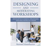 Designing and moderating Workshops: Develop successful strategies and solutions in 5 steps