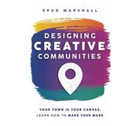 Designing Creative Communities: Your Town Is Your Canvas. Learn How to Make Your Mark