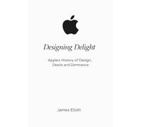 Designing Delight: Apple's History of Design, Desire and Dominance