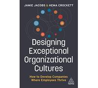 Designing Exceptional Organizational Cultures: How to Develop Companies where Employees Thrive