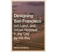Designing San Francisco: Art, Land, and Urban Renewal in the City by the Bay