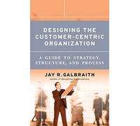 Designing the Customer-Centric Organization: A Guide to Strategy, Structure, and Process (Jossey-Bass Business & Management)
