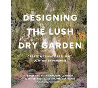 Designing the Lush Dry Garden : How to Create a Climate-Resilient, Low-Water Paradise