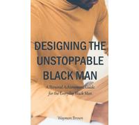 Designing The Unstoppable Black Man: A Personal Achievement Guide For The Everyday Black Man