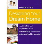 Designing Your Dream Home: Every Question to Ask, Every Detail to Consider, and Everything to Know Before You Build or Remodel