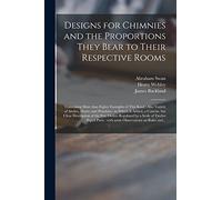 Designs for Chimnies and the Proportions They Bear to Their Respective Rooms: Containing More Than Eighty Examples of This Kind: Also Variety of ... but Clear Description of the Five Orders...