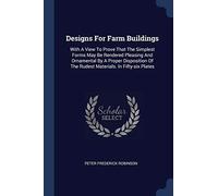 Designs For Farm Buildings: With A View To Prove That The Simplest Forms May Be Rendered Pleasing And Ornamental By A Proper Disposition Of The Rudest Materials. In Fifty-six Plates
