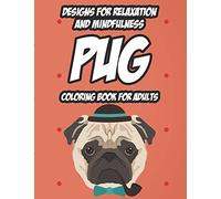 Designs For Relaxation And Mindfulness Pug Coloring Book For Adults: Pug Coloring Pages For Relaxation And Stress Relief, Illustrations Of Cute Pugs And Designs To Color