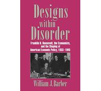 Designs within Disorder: Franklin D. Roosevelt, the Economists, and the Shaping of American Economic Policy, 1933-1945 (Historical Perspectives on Modern Economics)