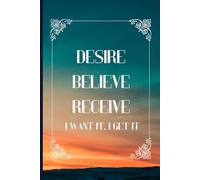 DESIRE BELIEVE RECEIVE: I WANT IT, I GET IT