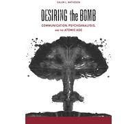 Desiring the Bomb: Communication, Psychoanalysis, and the Atomic Age (Rhetoric Culture and Social Critique Series)