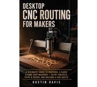 Desktop CNC Routing for Makers and Beginners: A Beginner's Guide to Shapeoko, X-Carve & Home Shop Machines - Setup, Projects, Feeds & Speeds, and Building a Side Hustle