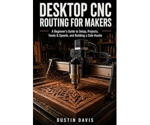 Desktop CNC Routing for Makers and Beginners: A Beginner's Guide to Shapeoko, X-Carve & Home Shop Machines - Setup, Projects, Feeds & Speeds, and Building a Side Hustle