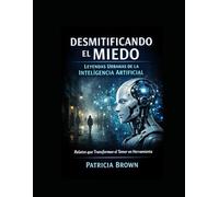 Desmitificando el Miedo: Leyendas Urbanas de la Inteligencia Artificial: Relatos que Transforman el Temor en Herramienta