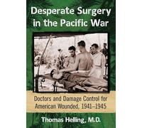 Desperate Surgery in the Pacific War: American Doctors and Damage Control at the Front, 1942-1945: Doctors and Damage Control for American Wounded, 1941-1945