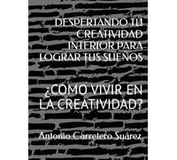 DESPERTANDO TU CREATIVIDAD INTERIOR PARA LOGRAR TUS SUEÑOS: ¿COMO VIVIR EN LA CREATIVIDAD?
