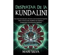 Despertar de la Kundalini: Una guía esencial para alcanzar una conciencia superior, abrir el tercer ojo, equilibrar los chakras y comprender la iluminación espiritual