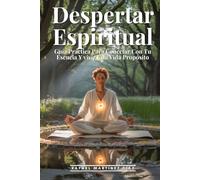 Despertar Espiritual: Guía Práctica Para Conectar Con Tu Esencia Y Vivir Una Vida Con Propósito: Manual Completo De Desarrollo Espiritual Para Principiantes Buscadores Avanzados Técnicas Universales
