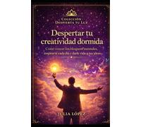 Despertar tu creatividad dormida: Cómo vencer los bloqueos mentales, inspirarte cada día y darle vida a tus ideas (Despierta tu Luz)