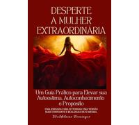DESPERTE A MULHER EXTRAORDINÁRIA: Um Guia Prático para Elevar sua Autoestima, Autoconhecimento e Propósito