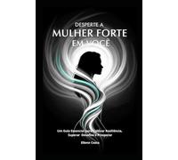 Desperte a Mulher Forte em Você: Um Guia Essencial para Cultivar Resiliência, Superar Desafios e Prosperar