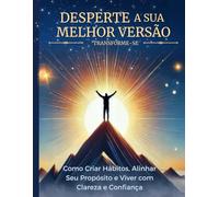 DESPERTE A SUA MELHOR VERSAO: Como Criar Hábitos, Alinhar Seu Propósito e Viver com Clareza e Confiança
