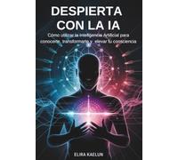 Despierta con la IA: Cómo utilizar la inteligencia Artificial para conocerte, transformarte y elevar tu conciencia