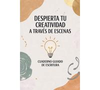 DESPIERTA TU CREATIVIDAD A TRAVÉS DE ESCENAS: Cuaderno guiado de escritura