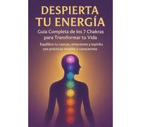 Despierta tu Energía: Guía Completa de los 7 Chakras para Transformar tu Vida: Equilibra tu cuerpo, emociones y espíritu con prácticas simples y conscientes