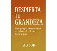 Despierta tu Grandeza: Una guía para transformar tu vida desde adentro hacia afuera