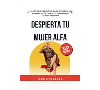 DESPIERTA TU MUJER ALFA: EL MÉTODO DEFINITIVO PARA ATRAER A UN HOMBRE ALFA DESDE TU FEMINIDAD Y PODER INTERIOR