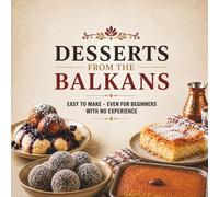Desserts from the Balkans: Traditional Recipes That Are Easy to Make, Even for Complete Beginners