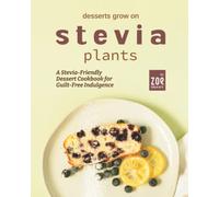 Desserts Grow on Stevia Plants: A Stevia-Friendly Dessert Cookbook for Guilt-Free Indulgence