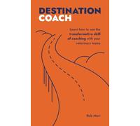 Destination Coach: Learn how to use the transformative skill of coaching with your veterinary teams (The Destination Series)