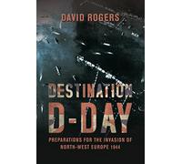 Destination D-Day: Preparations for the Invasion of North-West Europe 1944