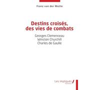 Destins croisés, des vies de combats: Georges Clemenceau - Winston Churchill - Charles de Gaulle