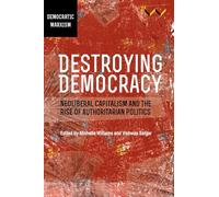 Destroying Democracy: Neoliberal capitalism and the rise of authoritarian politics (Democratic Marxisms)