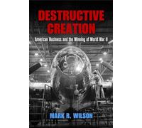 Destructive Creation: American Business and the Winning of World War II (American Business, Politics, and Society)