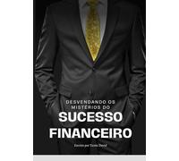 Desvendando os Mistérios do Sucesso Financeiro: Transforme sua Vida Financeira: Desenvolva uma Mentalidade Próspera e Aplique Estratégias Comprovadas de Sucesso