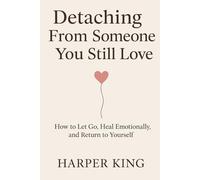 Detaching From Someone You Still Love: How to Let Go, Heal Emotionally, and Return to Yourself